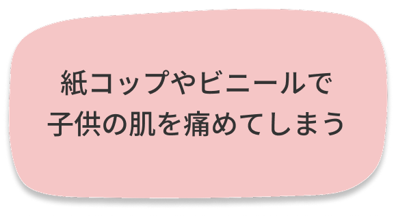 紙コップやビニールで子どもの肌を痛めてしまう