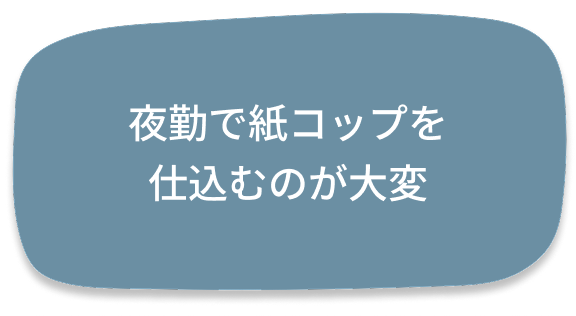 夜勤で紙コップを
仕込むのが大変
